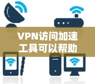 VPN访问加速工具可以帮助用户更快、更高效地访问网络资源,提升VPN体验。以下是关于这些工具的详细概述