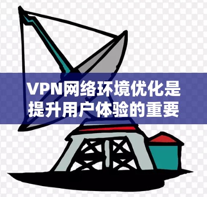 VPN网络环境优化是提升用户体验的重要方面,以下是优化VPN网络环境的多步方法 VPN网络环境优化是提升用户体验的重要方面,以下是优化VPN网络环境的多步方法