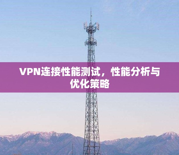 VPN连接性能测试,性能分析与优化策略