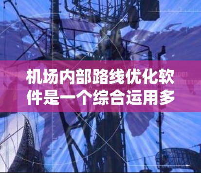 机场内部路线优化软件是一个综合运用多领域技术的系统,旨在提高交通效率和乘客体验。以下是对该系统的详细分析和建议