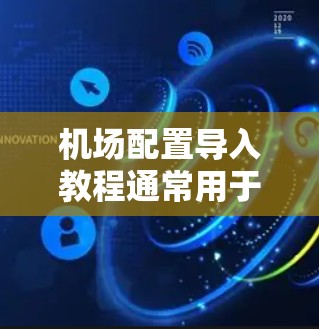 机场配置导入教程通常用于从特定的机场或类型中导入机场配置文件。以下是一些常见的步骤和注意事项,适用于从Excel、CSV或其他格式的机场配置文件导入到特定机场或类型的过程