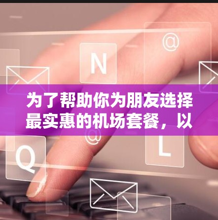 为了帮助你为朋友选择最实惠的机场套餐,以下是详细的步骤和推荐