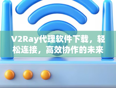 V2Ray代理软件下载,轻松连接,高效协作的未来解决方案