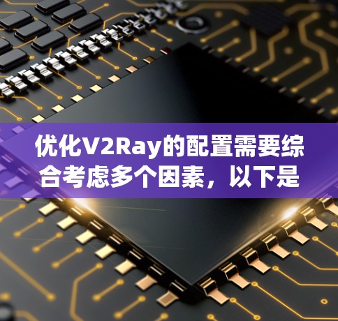 优化V2Ray的配置需要综合考虑多个因素，以下是一些关键步骤和建议