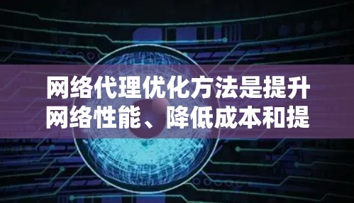 网络代理优化方法是提升网络性能、降低成本和提高用户体验的关键环节。以下是一些常见的网络代理优化方法 网络代理优化方法是提升网络性能、降低成本和提高用户体验的关键环节。以下是一些常见的网络代理优化方法