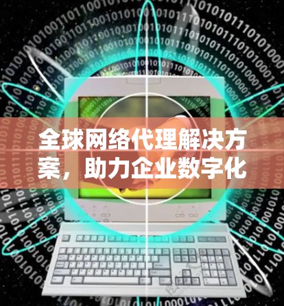 全球网络代理解决方案,助力企业数字化转型