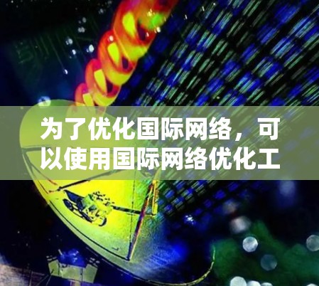 为了优化国际网络,可以使用国际网络优化工具,如NetMask、NetMask+或NetMask+2。以下是详细的步骤指南