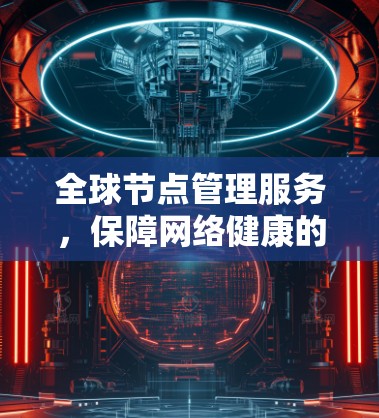 <strong>全球节点</strong>管理服务，保障网络健康的核心保障