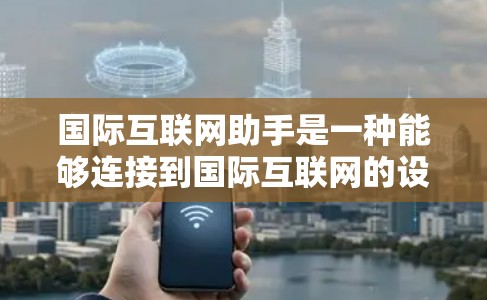 国际互联网助手是一种能够连接到国际互联网的设备,通常指手机、电脑或其他电子设备,能够在国际网络中提供实时或历史信息、服务。这些助手通常具备以下功能 国际互联网助手是一种能够连接到国际互联网的设备,通常指手机、电脑或其他电子设备,能够在国际网络中提供实时或历史信息、服务。这些助手通常具备以下功能