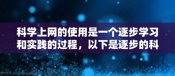 科学上网的使用是一个逐步学习和实践的过程,以下是逐步的科学上网使用指南