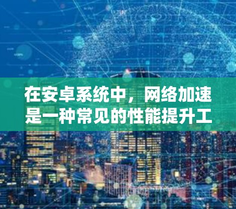 在安卓系统中，网络加速是一种常见的性能提升工具，可以帮助你在使用手机时优化网络连接的性能。以下是一些常见的安卓网络加速方案和优化方法