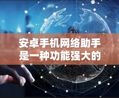 安卓手机网络助手是一种功能强大的应用工具,能够帮助用户实现远程登录、文件传输和设备管理等操作。以下是对安卓手机网络助手的详细介绍和实际应用场景