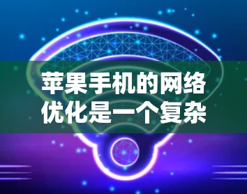 苹果手机的网络优化是一个复杂而重要的过程,尤其是在多设备协同和协作的情况下。苹果公司致力于通过硬件、软件和优化工具来提升网络性能,确保设备之间能够无缝连接和高效工作。以下是一些关键点和建议