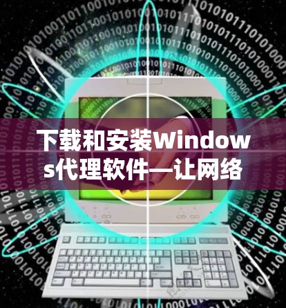 下载和安装Windows代理软件—让网络连接更高效 下载和安装Windows代理软件—让网络连接更高效