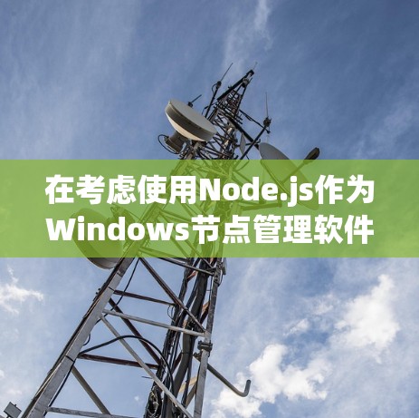 在考虑使用Node.js作为Windows节点管理软件时,以下是一些关键点和建议