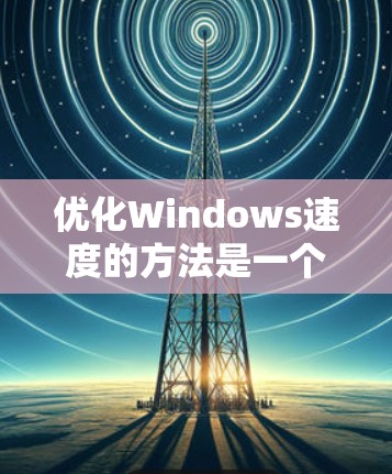优化Windows速度的方法是一个综合性的任务,需要根据具体情况进行调整。以下是一些综合考虑的方法 优化Windows速度的方法是一个综合性的任务,需要根据具体情况进行调整。以下是一些综合考虑的方法