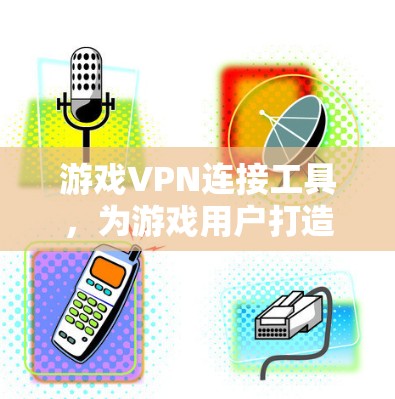 游戏VPN连接工具,为游戏用户打造高效便捷的网络连接解决方案 游戏VPN连接工具,为游戏用户打造高效便捷的网络连接解决方案