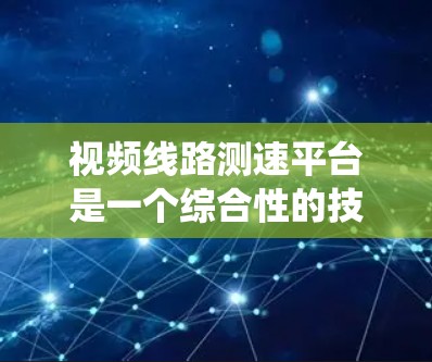 视频线路测速平台是一个综合性的技术系统,旨在检测和管理视频信号的传输速度,以确保视频数据的传输质量、带宽的使用效率以及网络的稳定性和安全性。以下是对该领域的一些关键点的总结
