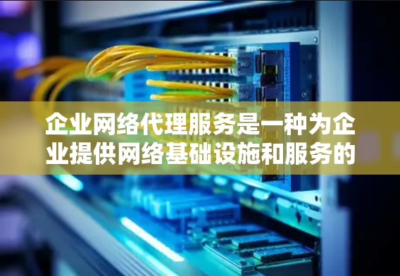企业网络代理服务是一种为企业提供网络基础设施和服务的解决方案,帮助企业优化网络基础设施、提高网络运营效率、降低成本并增强网络安全。以下是一些关于企业网络代理服务的详细信息