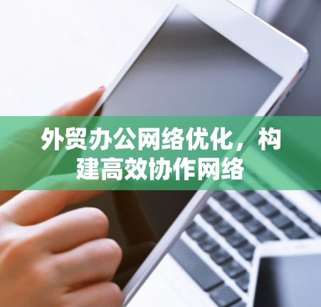 外贸办公网络优化,构建高效协作网络