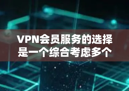 VPN会员服务的选择是一个综合考虑多个因素的决策过程,以下是详细的步骤指南
