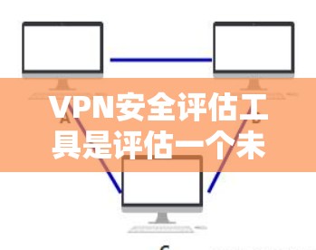 VPN安全评估工具是评估一个未经验证的VPN安全性的工具,旨在帮助用户了解其安全性,并采取相应措施来保护个人和数据。以下是评估VPN安全性的关键步骤