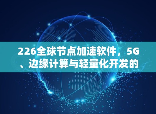226全球节点加速软件,5G、边缘计算与轻量化开发的未来解决方案 226全球节点加速软件,5G、边缘计算与轻量化开发的未来解决方案