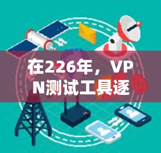 在226年,VPN测试工具逐渐成为评估网络性能和安全性的关键工具。以下是一些226年发布的VPN测试工具,它们在功能和性能上表现突出,适合测试多设备的网络性能