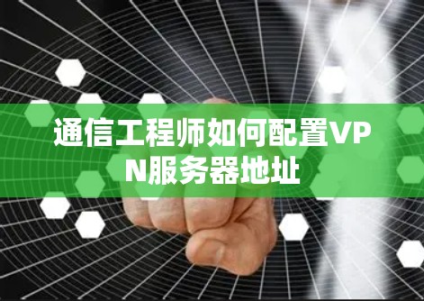通信工程师如何配置VPN服务器地址 通信工程师如何配置VPN服务器地址