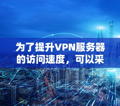 为了提升VPN服务器的访问速度,可以采取以下步骤