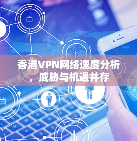 香港VPN网络速度分析,威胁与机遇并存