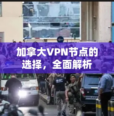 加拿大VPN节点的选择,全面解析