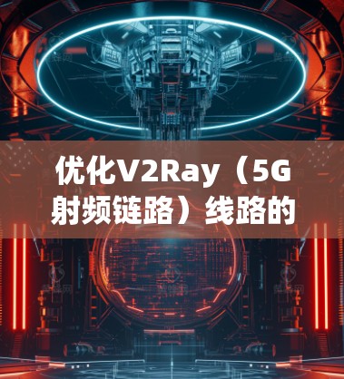 优化V2Ray(5G射频链路)线路的方法是5G射频链路设计和优化的重要环节。以下是一些常见的V2Ray线路优化方法