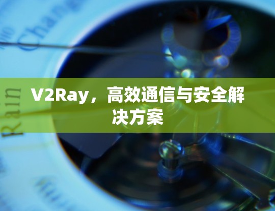 V2Ray,高效通信与安全解决方案