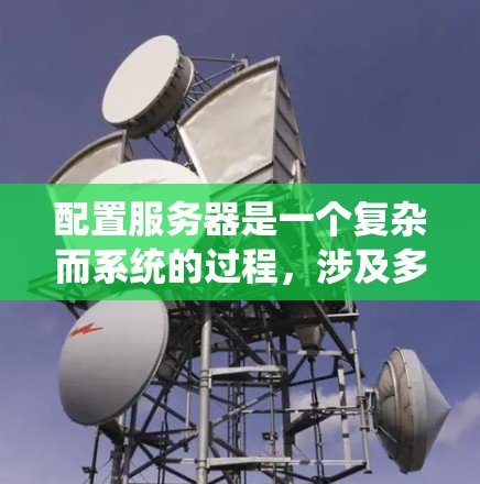 配置服务器是一个复杂而系统的过程,涉及多个步骤和工具的使用。以下是一个详细的步骤指南,帮助你系统地学习如何配置服务器