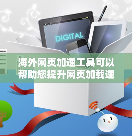 海外网页加速工具可以帮助您提升网页加载速度，减少网络延迟。以下是一些常见的海外网页加速工具