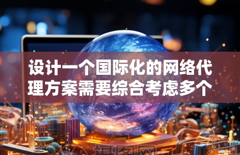 设计一个国际化的网络代理方案需要综合考虑多个因素，包括用户需求、国际化的挑战、用户体验以及技术实现。以下是一个分步的解决方案
