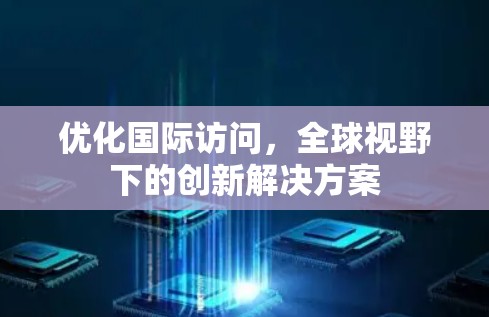 优化国际访问,全球视野下的创新解决方案 优化国际访问,全球视野下的创新解决方案