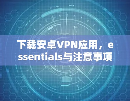 下载安卓VPN应用，essentials与注意事项