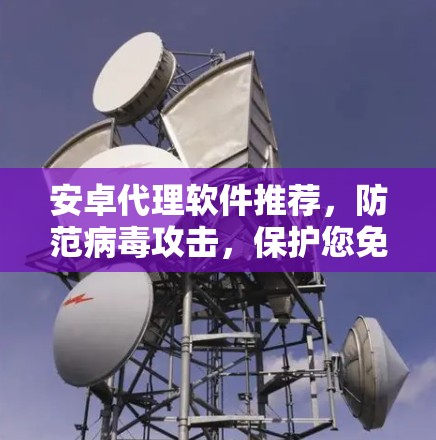 安卓代理软件推荐,防范病毒攻击,保护您免受恶意软件威胁