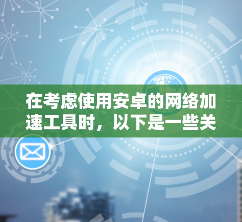 在考虑使用安卓的网络加速工具时,以下是一些关键步骤和建议