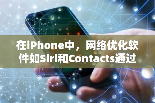 在iPhone中,网络优化软件如Siri和Contacts通过多种方式优化手机网络性能,包括数据流量管理、数据存储优化和用户体验提升。以下是对这些软件的详细分析
