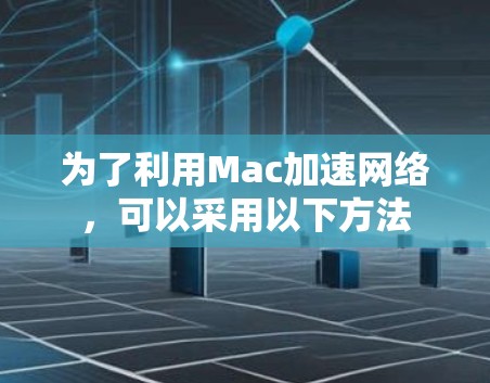 为了利用Mac加速网络，可以采用以下方法