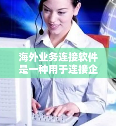 海外业务连接软件是一种用于连接企业与国外市场的工具,帮助企业进行跨国采购、供应链管理、国际销售等。以下是一些常见的海外业务连接软件及其特点,供您参考