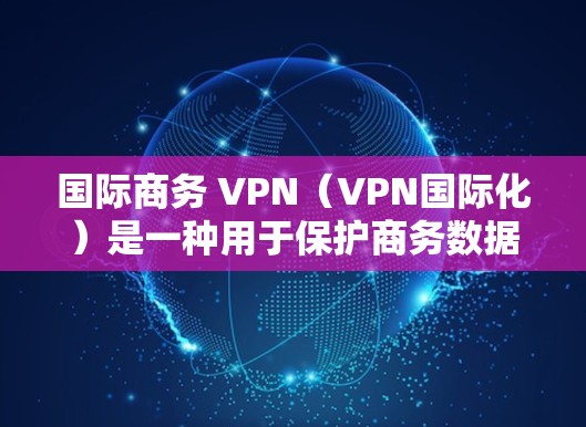 国际商务 VPN(VPN国际化)是一种用于保护商务数据和通信的安全网络服务,广泛应用于跨国企业和国际间的商务合作中。以下是一个国际商务 VPN 方案的总结和建议