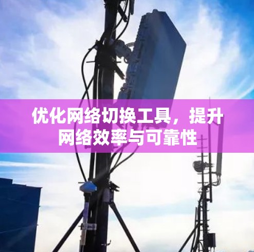 优化网络切换工具,提升网络效率与可靠性