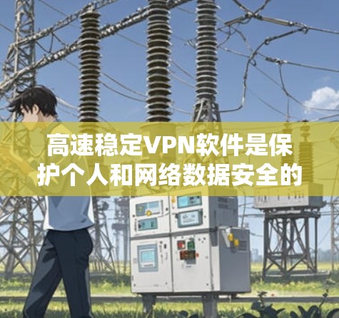 高速稳定VPN软件是保护个人和网络数据安全的重要工具,以下是根据不同需求和条件选择合适的软件建议