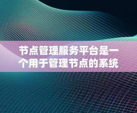 节点管理服务平台是一个用于管理节点的系统或工具,通常涉及存储、管理、访问和控制节点中的文件和数据。以下是对其功能的详细说明 节点管理服务平台是一个用于管理节点的系统或工具,通常涉及存储、管理、访问和控制节点中的文件和数据。以下是对其功能的详细说明