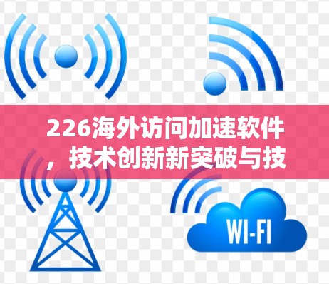 226海外访问加速软件,技术创新新突破与技术引领