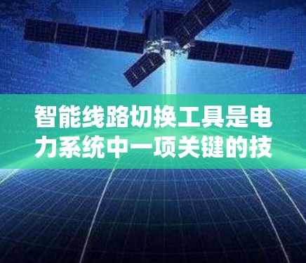 智能线路切换工具是电力系统中一项关键的技术,旨在通过智能设备自动优化和维护电力线路,提升电力供应效率和安全性。以下是对这一主题的详细分析